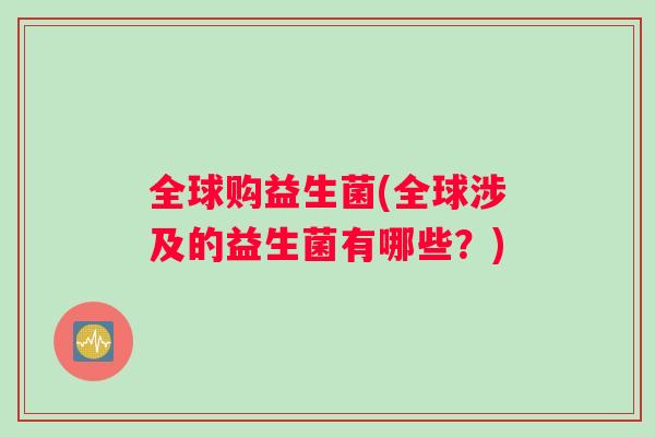 全球购益生菌(全球涉及的益生菌有哪些？)