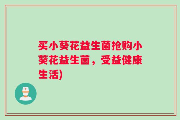 买小葵花益生菌抢购小葵花益生菌，受益健康生活)
