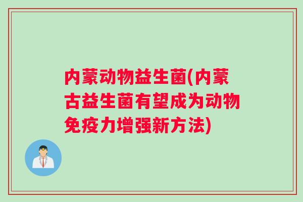 内蒙动物益生菌(内蒙古益生菌有望成为动物力增强新方法) 内蒙动物益生菌(内蒙古益生菌有望成为动物力增强新方法)