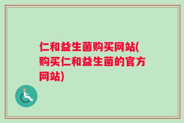 仁和益生菌购买网站(购买仁和益生菌的官方网站)