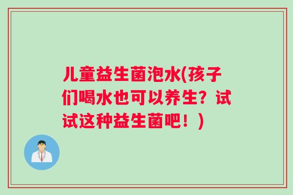 儿童益生菌泡水(孩子们喝水也可以养生？试试这种益生菌吧！)