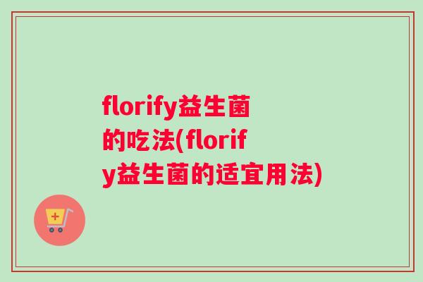 florify益生菌的吃法(florify益生菌的适宜用法)