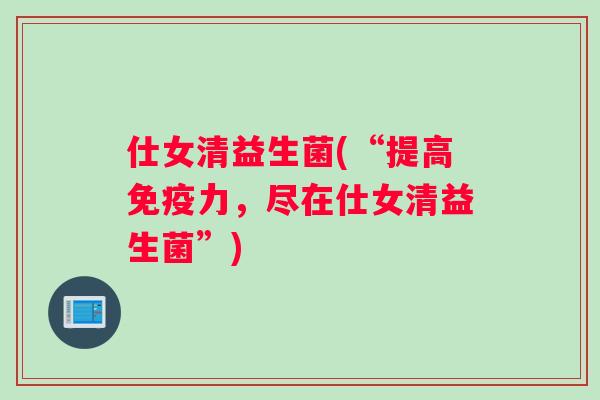 仕女清益生菌(“提高免疫力，尽在仕女清益生菌”)