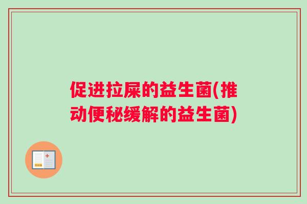 促进拉屎的益生菌(推动便秘缓解的益生菌)