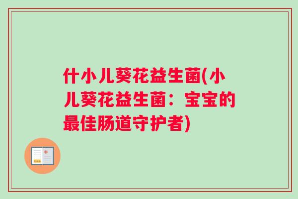 什小儿葵花益生菌(小儿葵花益生菌：宝宝的最佳肠道守护者)