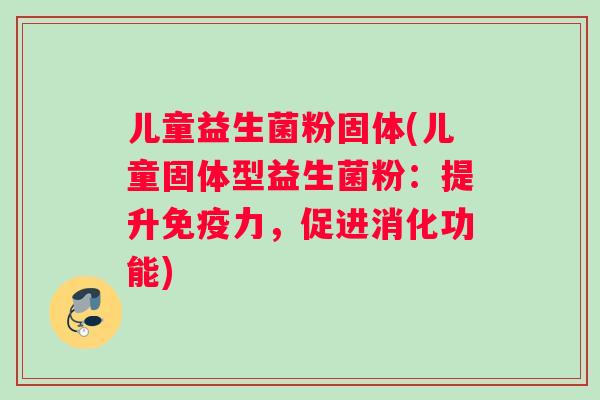 儿童益生菌粉固体(儿童固体型益生菌粉：提升免疫力，促进消化功能)