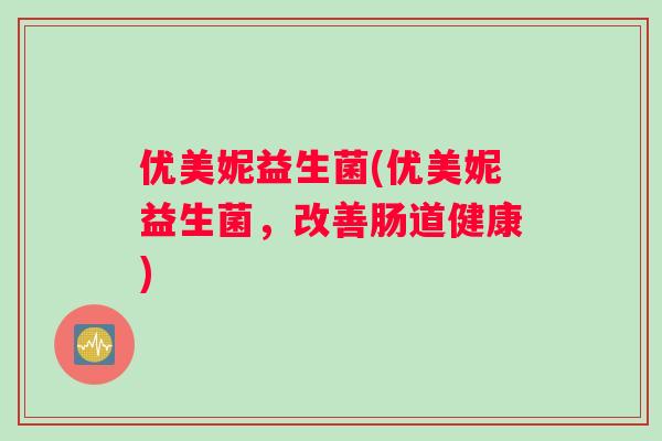 优美妮益生菌(优美妮益生菌，改善肠道健康)