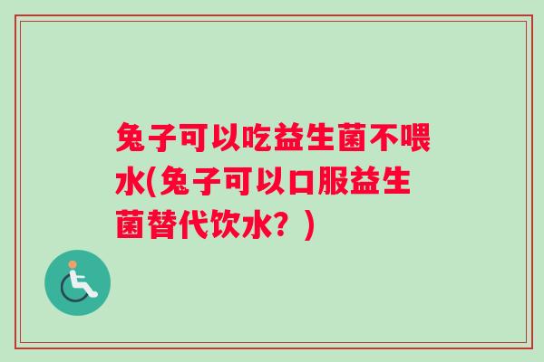 兔子可以吃益生菌不喂水(兔子可以口服益生菌替代饮水？)