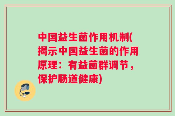 中国益生菌作用机制(揭示中国益生菌的作用原理：有益菌群调节，保护肠道健康)