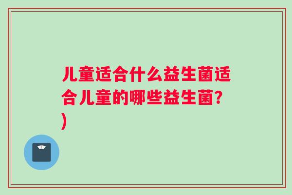儿童适合什么益生菌适合儿童的哪些益生菌？)