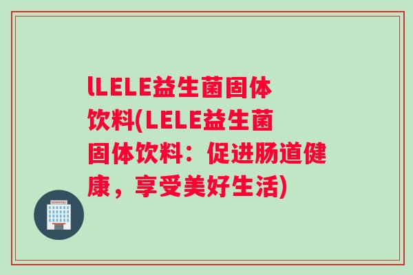 lLELE益生菌固体饮料(LELE益生菌固体饮料：促进肠道健康，享受美好生活)