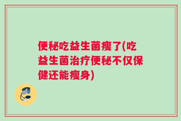 便秘吃益生菌瘦了(吃益生菌治疗便秘不仅保健还能瘦身)