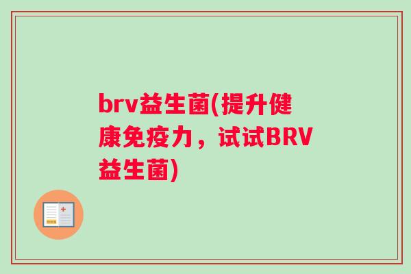 brv益生菌(提升健康免疫力，试试BRV益生菌)