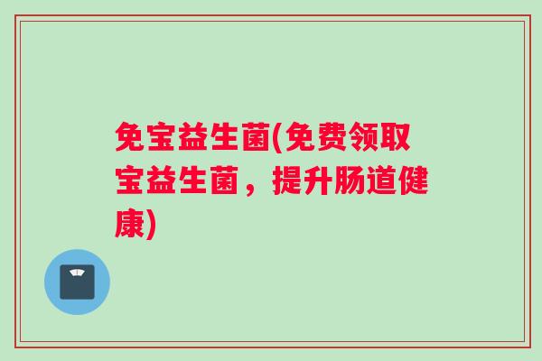 免宝益生菌(免费领取宝益生菌，提升肠道健康)