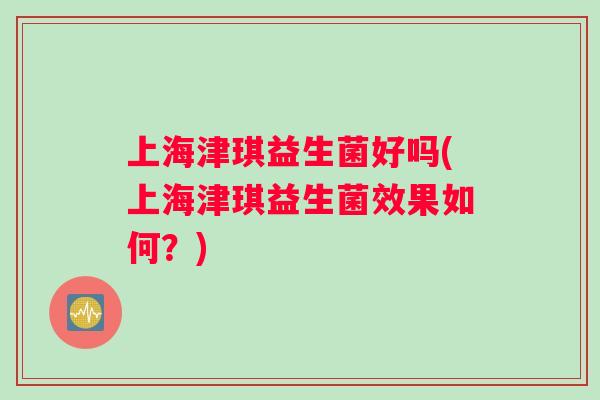 上海津琪益生菌好吗(上海津琪益生菌效果如何？)
