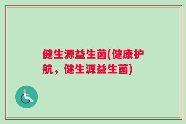 健生源益生菌(健康护航，健生源益生菌)