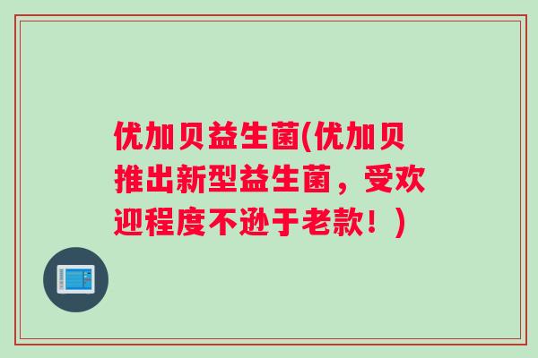 优加贝益生菌(优加贝推出新型益生菌，受欢迎程度不逊于老款！)