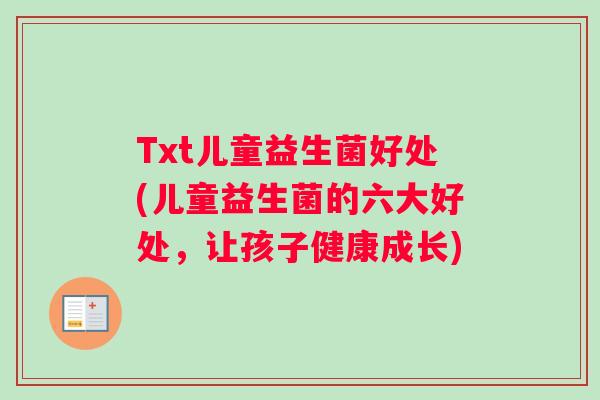 Txt儿童益生菌好处(儿童益生菌的六大好处，让孩子健康成长)