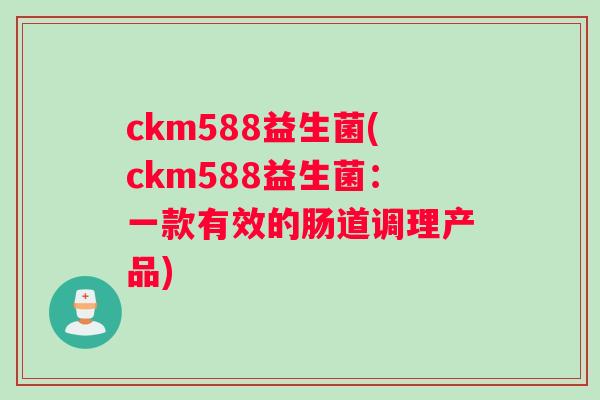 ckm588益生菌(ckm588益生菌：一款有效的肠道调理产品)