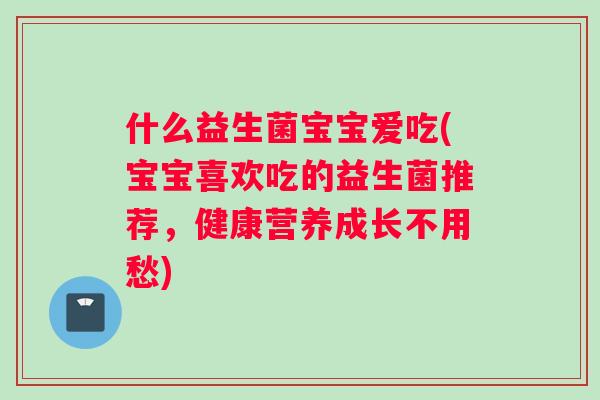 什么益生菌宝宝爱吃(宝宝喜欢吃的益生菌推荐，健康营养成长不用愁)
