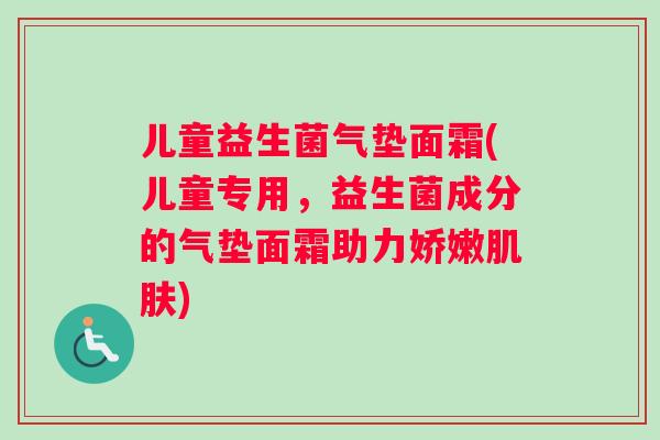 儿童益生菌气垫面霜(儿童专用，益生菌成分的气垫面霜助力娇嫩肌肤)