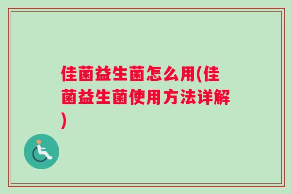 佳菌益生菌怎么用(佳菌益生菌使用方法详解)
