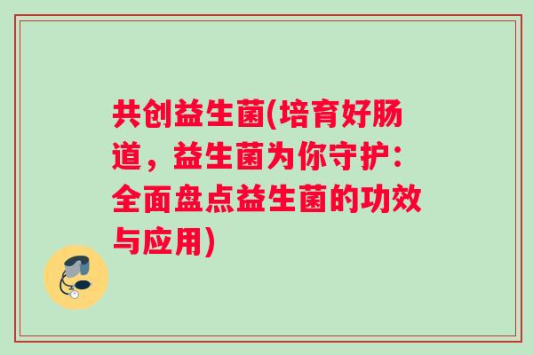 共创益生菌(培育好肠道，益生菌为你守护：全面盘点益生菌的功效与应用)