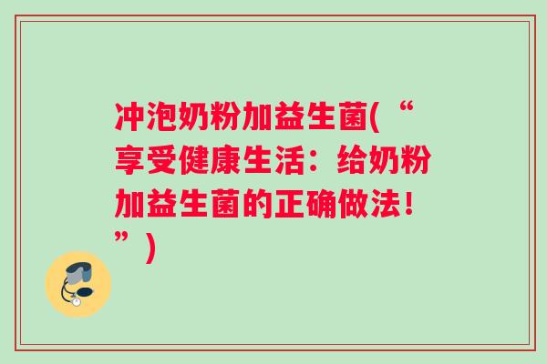 冲泡奶粉加益生菌(“享受健康生活:给奶粉加益生菌的正确做法!”) 冲泡奶粉加益生菌(“享受健康生活:给奶粉加益生菌的正确做法!”)