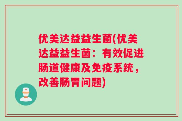 优美达益益生菌(优美达益益生菌：有效促进肠道健康及免疫系统，改善肠胃问题)