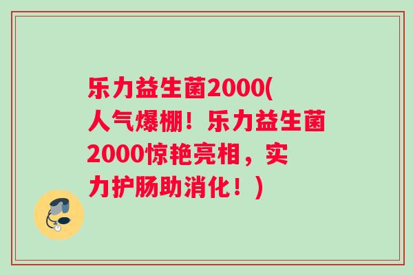 乐力益生菌2000(人气爆棚！乐力益生菌2000惊艳亮相，实力护肠助消化！)