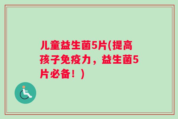 儿童益生菌5片(提高孩子免疫力，益生菌5片必备！)