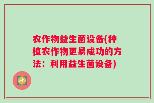 农作物益生菌设备(种植农作物更易成功的方法：利用益生菌设备)