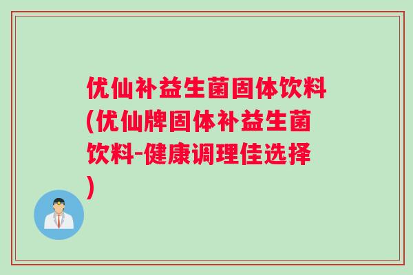 优仙补益生菌固体饮料(优仙牌固体补益生菌饮料-健康调理佳选择)