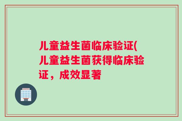 儿童益生菌临床验证(儿童益生菌获得临床验证，成效显著