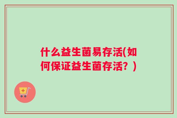 什么益生菌易存活(如何保证益生菌存活？)