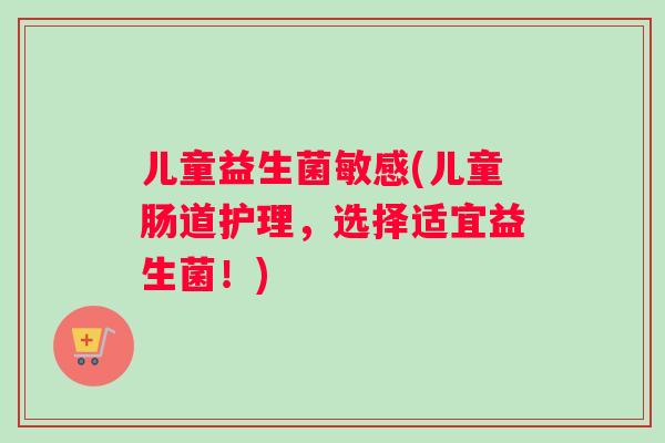 儿童益生菌敏感(儿童肠道护理，选择适宜益生菌！)