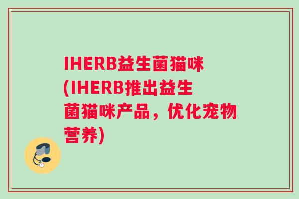 IHERB益生菌猫咪(IHERB推出益生菌猫咪产品，优化宠物营养)