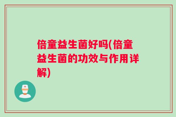 倍童益生菌好吗(倍童益生菌的功效与作用详解)