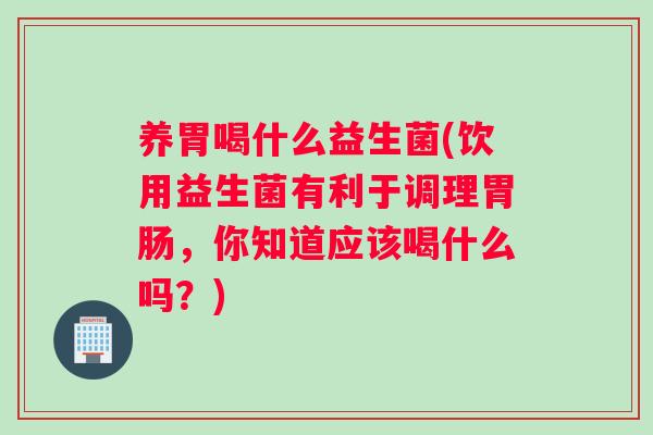养胃喝什么益生菌(饮用益生菌有利于调理胃肠，你知道应该喝什么吗？)
