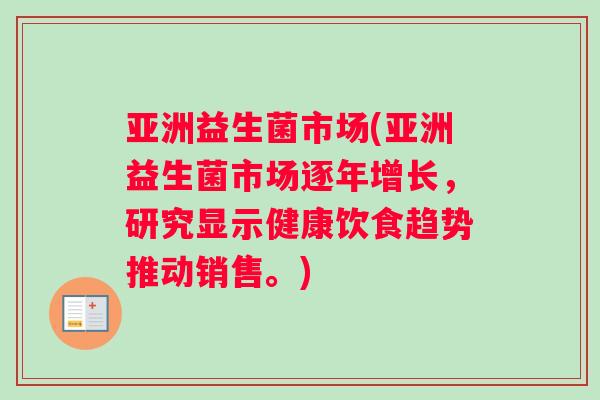 亚洲益生菌市场(亚洲益生菌市场逐年增长，研究显示健康饮食趋势推动销售。)