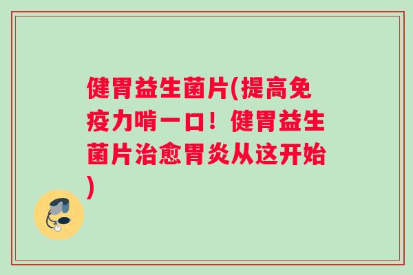 健胃益生菌片(提高免疫力啃一口！健胃益生菌片治愈胃炎从这开始)