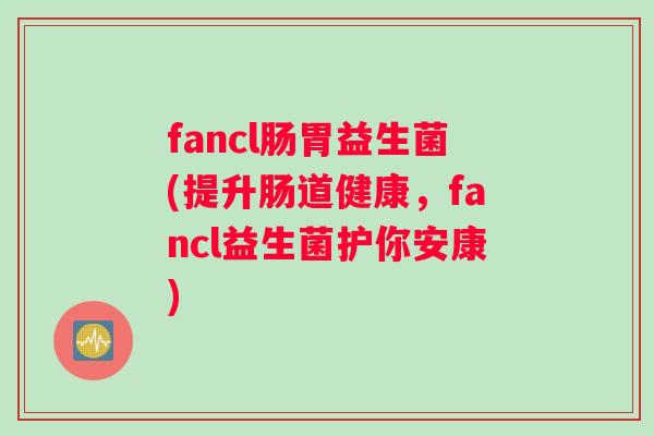 fancl肠胃益生菌(提升肠道健康,fancl益生菌护你安康) fancl肠胃益生菌(提升肠道健康,fancl益生菌护你安康)