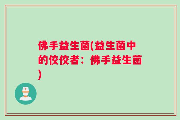 佛手益生菌(益生菌中的佼佼者：佛手益生菌)