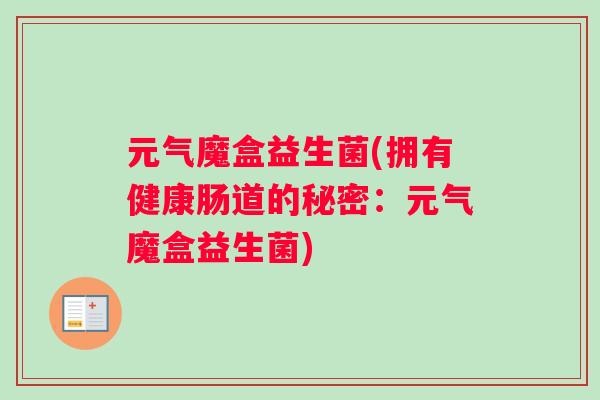 元气魔盒益生菌(拥有健康肠道的秘密：元气魔盒益生菌)