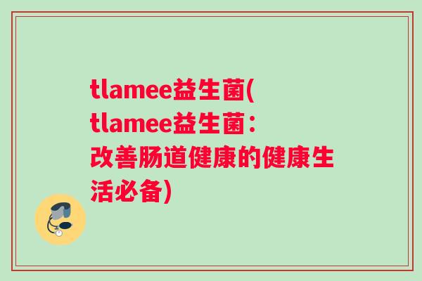 tlamee益生菌(tlamee益生菌：改善肠道健康的健康生活必备)