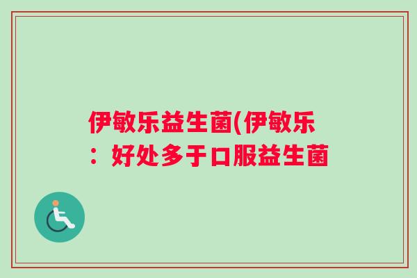 伊敏乐益生菌(伊敏乐：好处多于口服益生菌