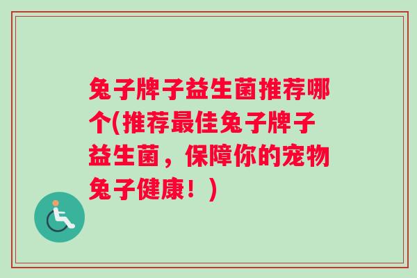 兔子牌子益生菌推荐哪个(推荐最佳兔子牌子益生菌，保障你的宠物兔子健康！)