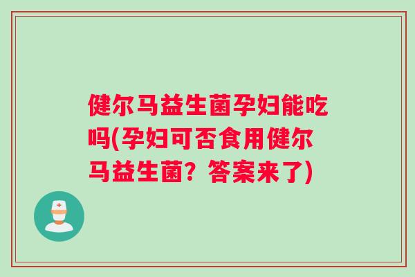 健尔马益生菌孕妇能吃吗(孕妇可否食用健尔马益生菌？答案来了)