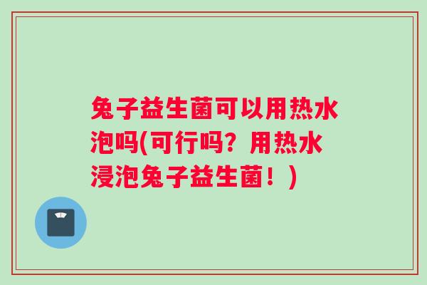 兔子益生菌可以用热水泡吗(可行吗？用热水浸泡兔子益生菌！)