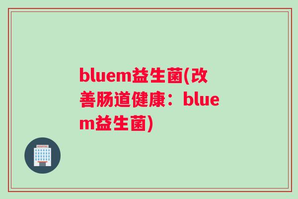 bluem益生菌(改善肠道健康：bluem益生菌)
